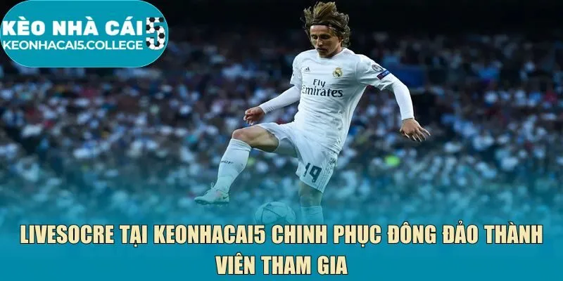 Livesocre tại Keonhacai5 chinh phục đông đảo thành viên tham gia